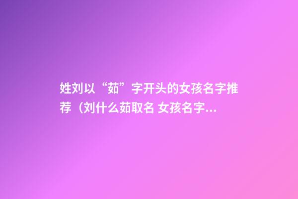 姓刘以“茹”字开头的女孩名字推荐（刘什么茹取名 女孩名字）